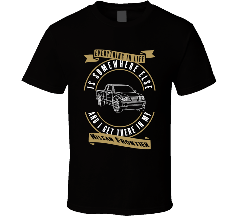 Nissan Frontier Everything Is Somewhere Else I Get There In My Car T Shirt Nissan Frontier Everything Is Somewhere Else I Get There In My Car T Shirt