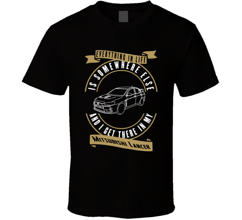 Mitsubishi Lancer Everything Is Somewhere Else I Get There In My Car T Shirt Mitsubishi Lancer Everything Is Somewhere Else I Get There In My Car T Shirt
