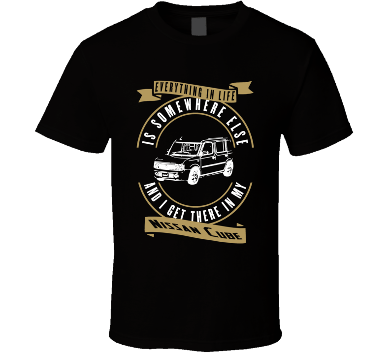 Nissan Cube Everything Is Somewhere Else I Get There In My Car T Shirt Nissan Cube Everything Is Somewhere Else I Get There In My Car T Shirt