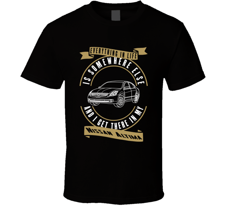 Nissan Altima Everything Is Somewhere Else I Get There In My Car T Shirt Nissan Altima Everything Is Somewhere Else I Get There In My Car T Shirt