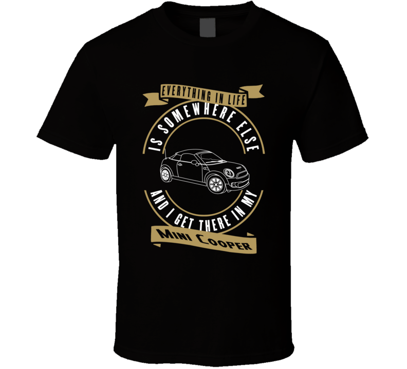 Mini Cooper Everything Is Somewhere Else I Get There In My Car T Shirt Mini Cooper Everything Is Somewhere Else I Get There In My Car T Shirt