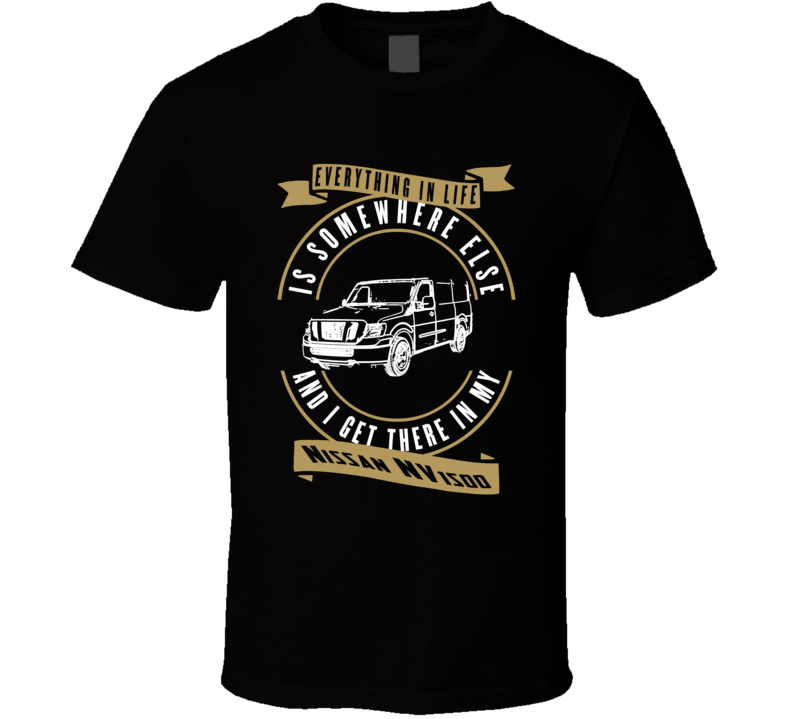 Nissan Nv1500 Everything Is Somewhere Else I Get There In My Car T Shirt Nissan Nv1500 Everything Is Somewhere Else I Get There In My Car T Shirt