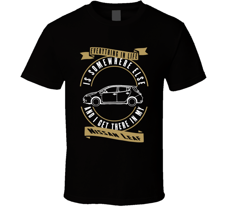 Nissan Leaf Everything Is Somewhere Else I Get There In My Car T Shirt Nissan Leaf Everything Is Somewhere Else I Get There In My Car T Shirt