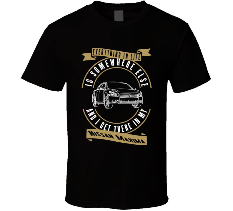 Nissan Maxima Everything Is Somewhere Else I Get There In My Car T Shirt Nissan Maxima Everything Is Somewhere Else I Get There In My Car T Shirt