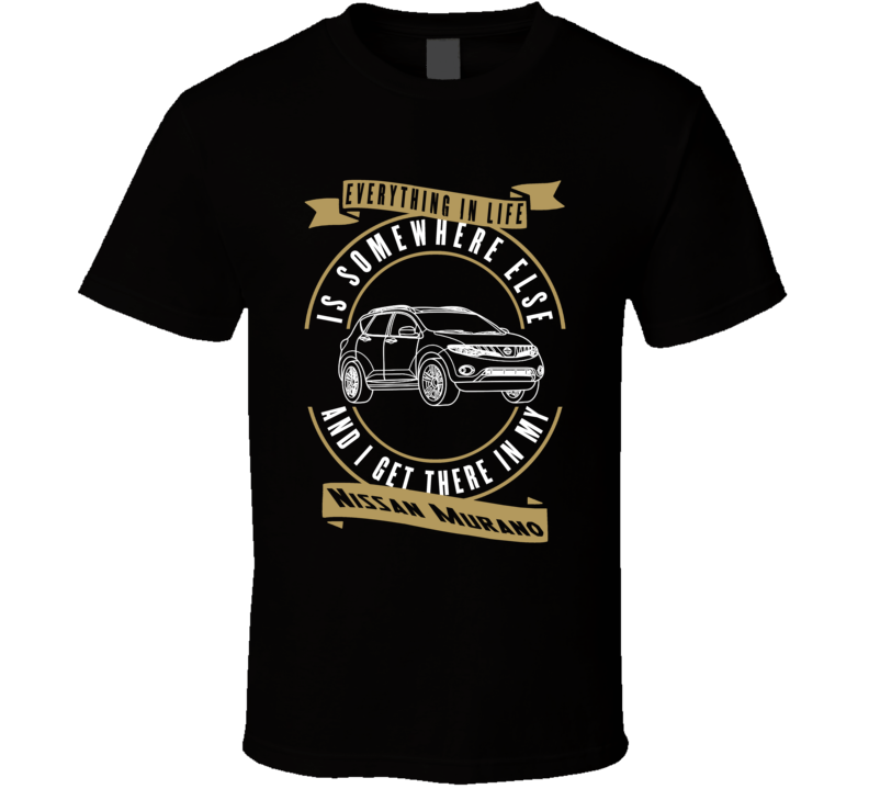 Nissan Murano Everything Is Somewhere Else I Get There In My Car T Shirt Nissan Murano Everything Is Somewhere Else I Get There In My Car T Shirt