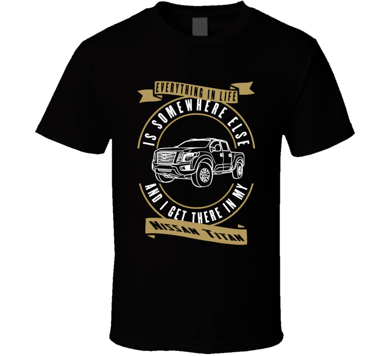 Nissan Titan Everything Is Somewhere Else I Get There In My Car T Shirt Nissan Titan Everything Is Somewhere Else I Get There In My Car T Shirt