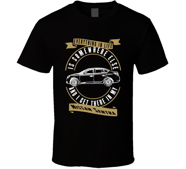 Nissan Sentra Everything Is Somewhere Else I Get There In My Car T Shirt Nissan Sentra Everything Is Somewhere Else I Get There In My Car T Shirt