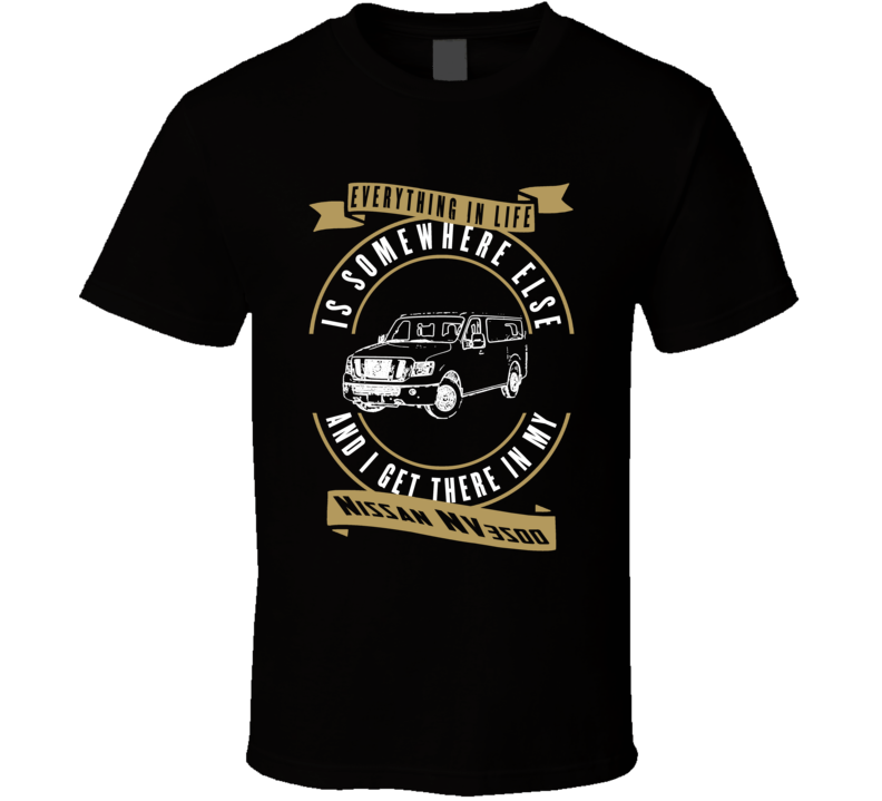 Nissan Nv3500 Everything Is Somewhere Else I Get There In My Car T Shirt Nissan Nv3500 Everything Is Somewhere Else I Get There In My Car T Shirt