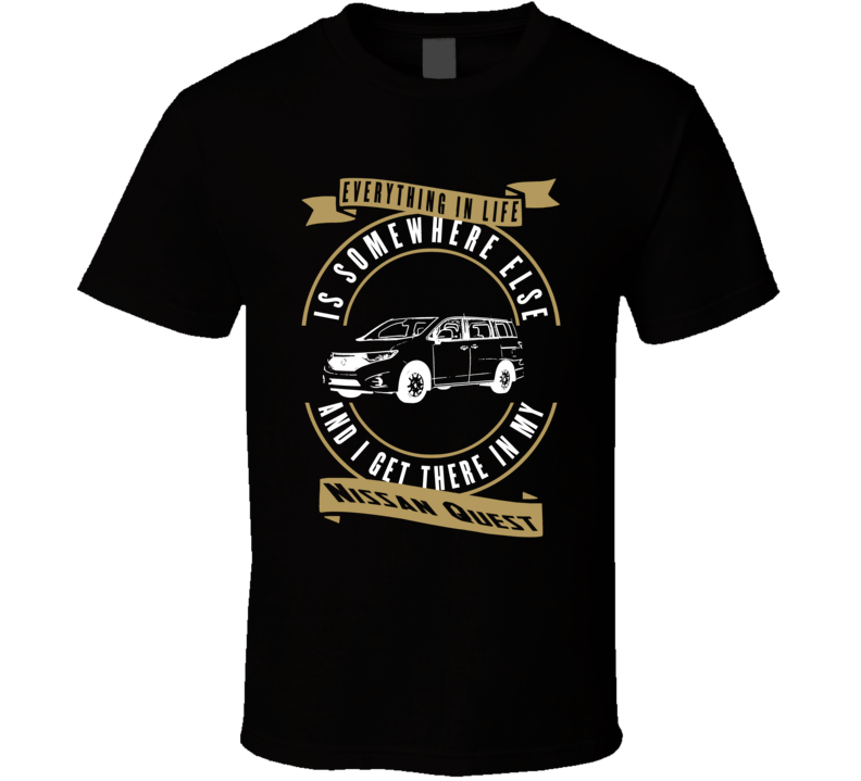 Nissan Quest Everything Is Somewhere Else I Get There In My Car T Shirt Nissan Quest Everything Is Somewhere Else I Get There In My Car T Shirt