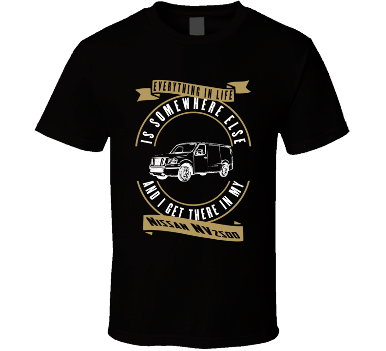 Nissan Nv2500 Everything Is Somewhere Else I Get There In My Car T Shirt Nissan Nv2500 Everything Is Somewhere Else I Get There In My Car T Shirt