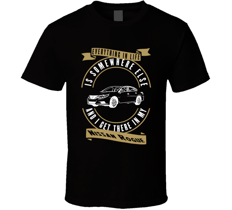 Nissan Rogue Everything Is Somewhere Else I Get There In My Car T Shirt Nissan Rogue Everything Is Somewhere Else I Get There In My Car T Shirt