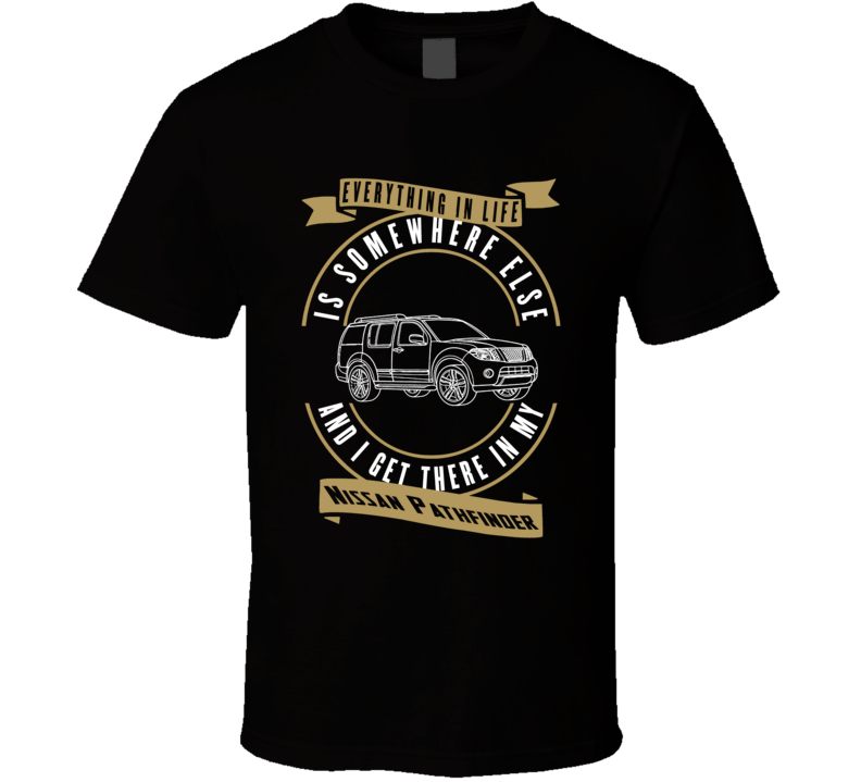 Nissan Pathfinder Everything Is Somewhere Else I Get There In My Car T Shirt Nissan Pathfinder Everything Is Somewhere Else I Get There In My Car T Shirt