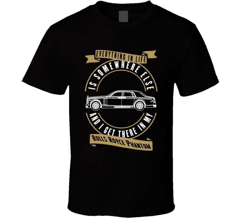 Rolls Royce Phantom Everything Is Somewhere Else I Get There In My Car T Shirt Rolls Royce Phantom Everything Is Somewhere Else I Get There In My Car T Shirt