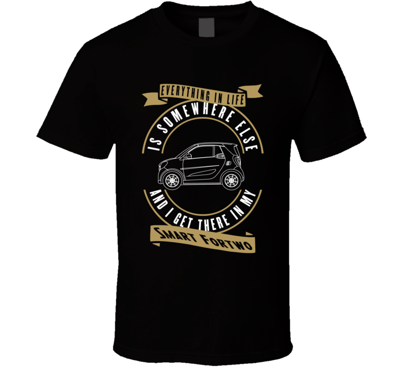 Smart Fortwo Everything Is Somewhere Else I Get There In My Car T Shirt Smart Fortwo Everything Is Somewhere Else I Get There In My Car T Shirt