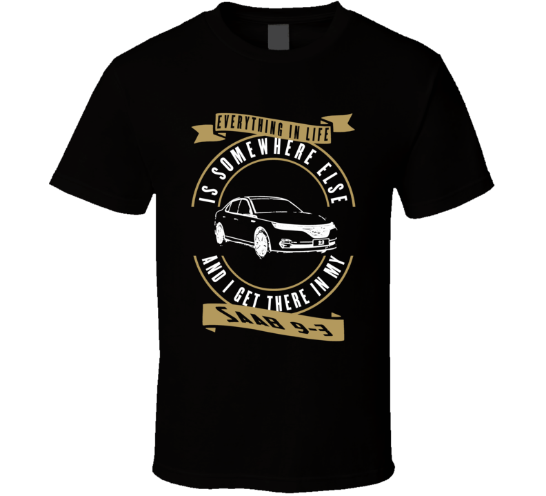 Saab 9-3 Everything Is Somewhere Else I Get There In My Car T Shirt Saab 9-3 Everything Is Somewhere Else I Get There In My Car T Shirt