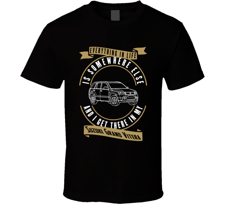 Suzuki Grand Vitera Everything Is Somewhere Else I Get There In My Car T Shirt Suzuki Grand Vitera Everything Is Somewhere Else I Get There In My Car T Shirt