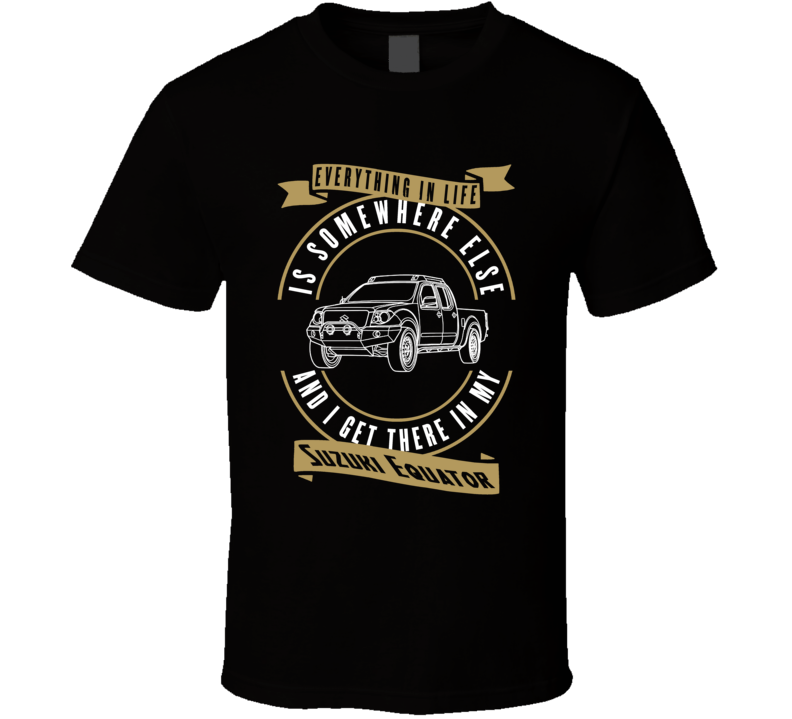 Suzuki Equator Everything Is Somewhere Else I Get There In My Car T Shirt Suzuki Equator Everything Is Somewhere Else I Get There In My Car T Shirt