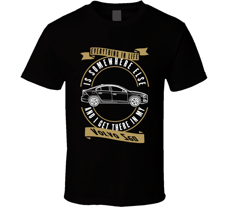 Volvo S60 Everything Is Somewhere Else I Get There In My Car T Shirt Volvo S60 Everything Is Somewhere Else I Get There In My Car T Shirt