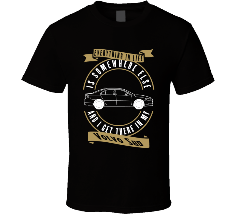 Volvo S80 Everything Is Somewhere Else I Get There In My Car T Shirt Volvo S80 Everything Is Somewhere Else I Get There In My Car T Shirt
