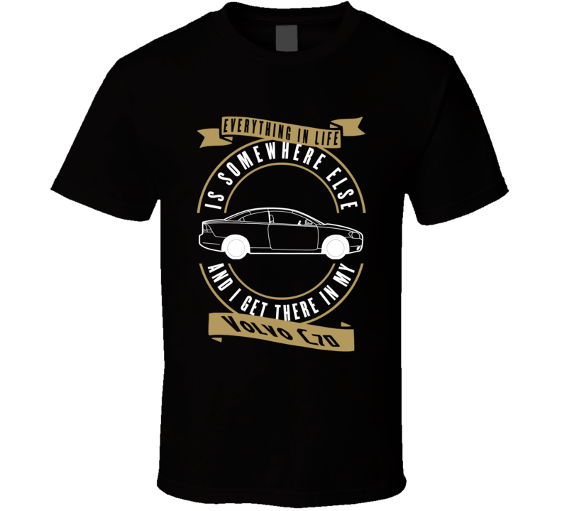 Volvo C70 Everything Is Somewhere Else I Get There In My Car T Shirt Volvo C70 Everything Is Somewhere Else I Get There In My Car T Shirt