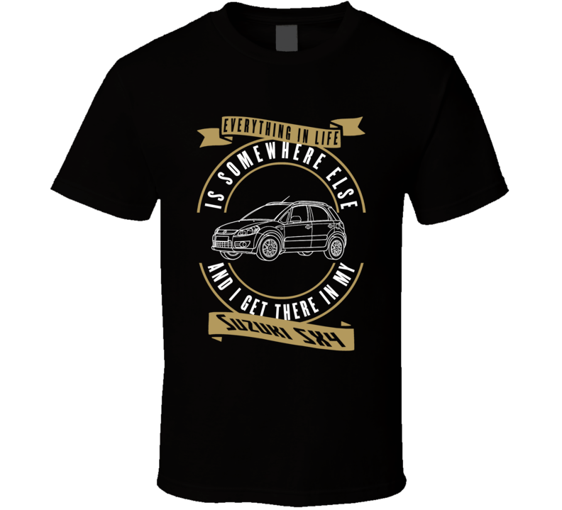 Suzuki Sx4 Everything Is Somewhere Else I Get There In My Car T Shirt Suzuki Sx4 Everything Is Somewhere Else I Get There In My Car T Shirt
