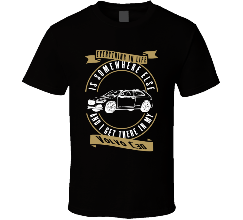 Volvo C30 Everything Is Somewhere Else I Get There In My Car T Shirt Volvo C30 Everything Is Somewhere Else I Get There In My Car T Shirt