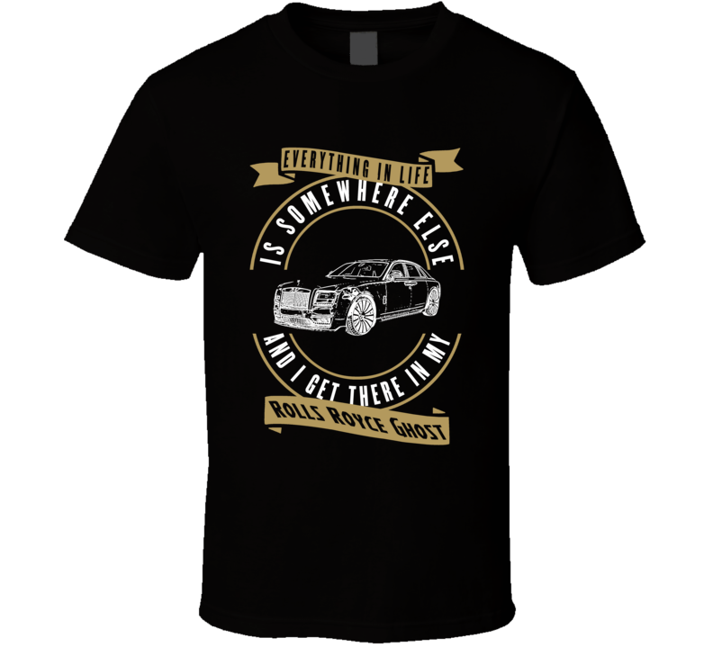Rolls Royce Ghost Everything Is Somewhere Else I Get There In My Car T Shirt Rolls Royce Ghost Everything Is Somewhere Else I Get There In My Car T Shirt