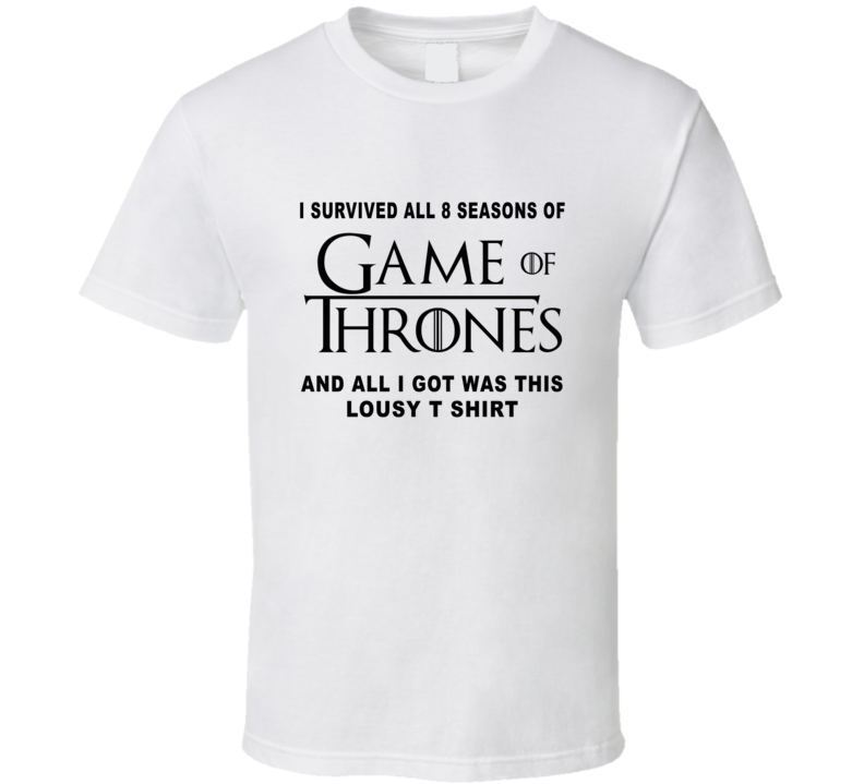 I Survived 8 Seasons On Game Of Thrones All I Got Was This Lousy T Shirt Fan T Shirt I Survived 8 Seasons On Game Of Thrones All I Got Was This Lousy T Shirt Fan T Shirt