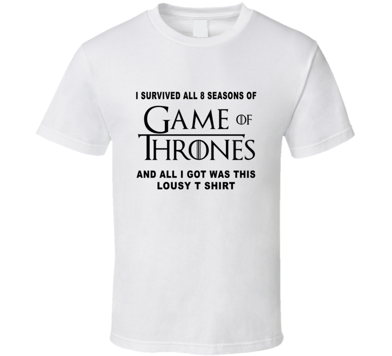 I Survived 8 Seasons On Game Of Thrones All I Got Was This Lousy T Shirt Fan T Shirt