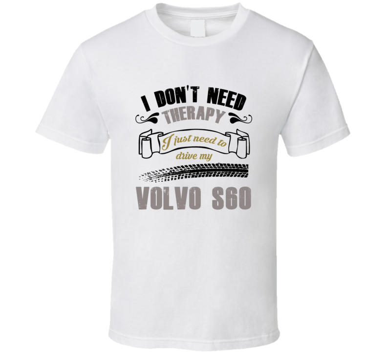 I Don't Need Therapy I Just Need To Drive My Volvo S60 T Shirt I Don't Need Therapy I Just Need To Drive My Volvo S60 T Shirt