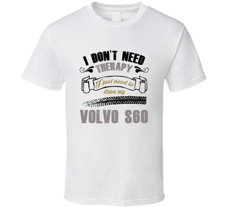 I Don't Need Therapy I Just Need To Drive My Volvo S60 T Shirt