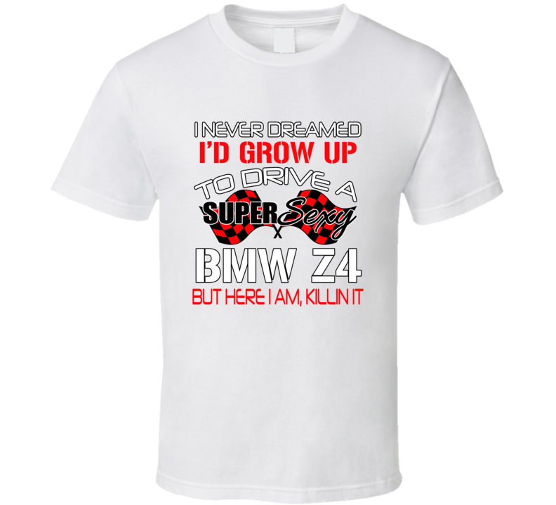 Bmw Z4 Never Dreamed Id Drive Im Killing It Car Lover T Shirt Bmw Z4 Never Dreamed Id Drive Im Killing It Car Lover T Shirt