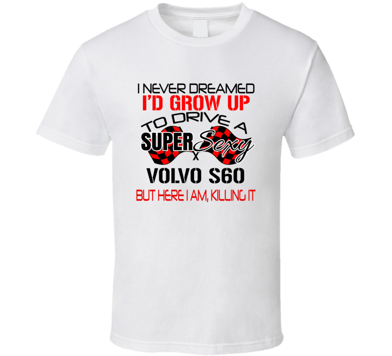 Volvo S60 Never Dreamed I'd Drive I'm Killing It Car Lovers T Shirt Volvo S60 Never Dreamed I'd Drive I'm Killing It Car Lovers T Shirt