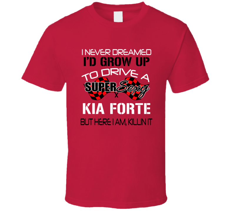 Kia Forte Never Dreamed Id Drive Im Killing It Car Lover T Shirt Kia Forte Never Dreamed Id Drive Im Killing It Car Lover T Shirt