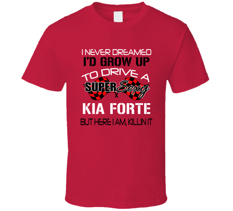 Kia Forte Never Dreamed Id Drive Im Killing It T Shirt