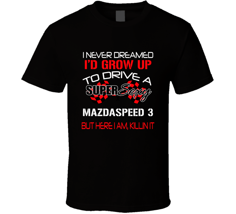 Mazdaspeed 3 Never Dreamed Id Drive Im Killing It Car Lover T Shirt Mazdaspeed 3 Never Dreamed Id Drive Im Killing It Car Lover T Shirt