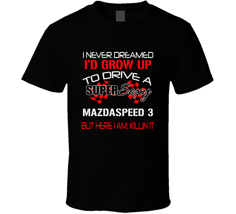 Mazdaspeed 3 Never Dreamed Id Drive Im Killing It T Shirt