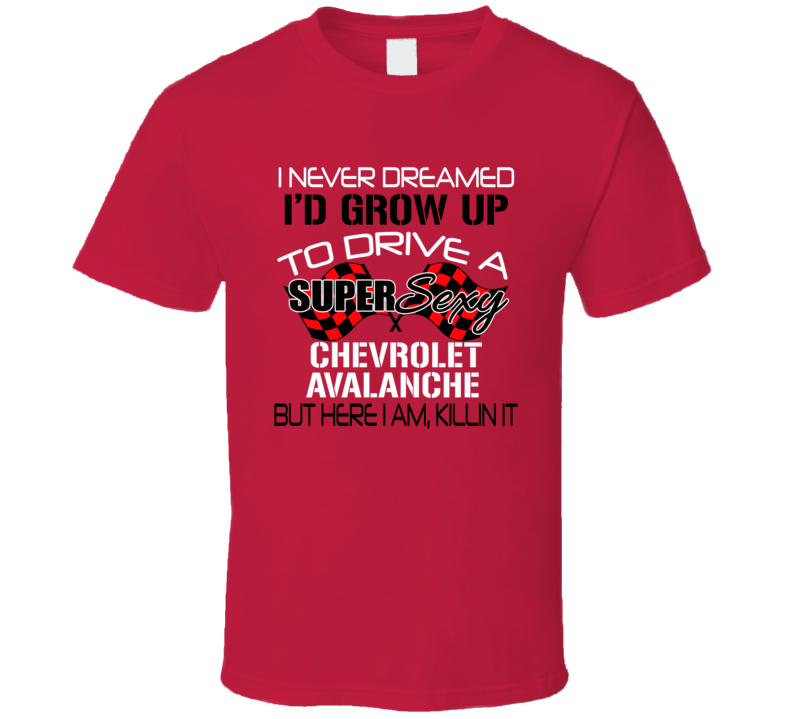 Chevrolet Avalanche Never Dreamed Id Drive Im Killing It T Shirt