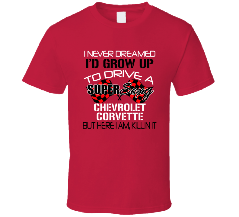 Chevrolet Corvette Never Dreamed Id Drive Im Killing It Car Lover T Shirt Chevrolet Corvette Never Dreamed Id Drive Im Killing It Car Lover T Shirt