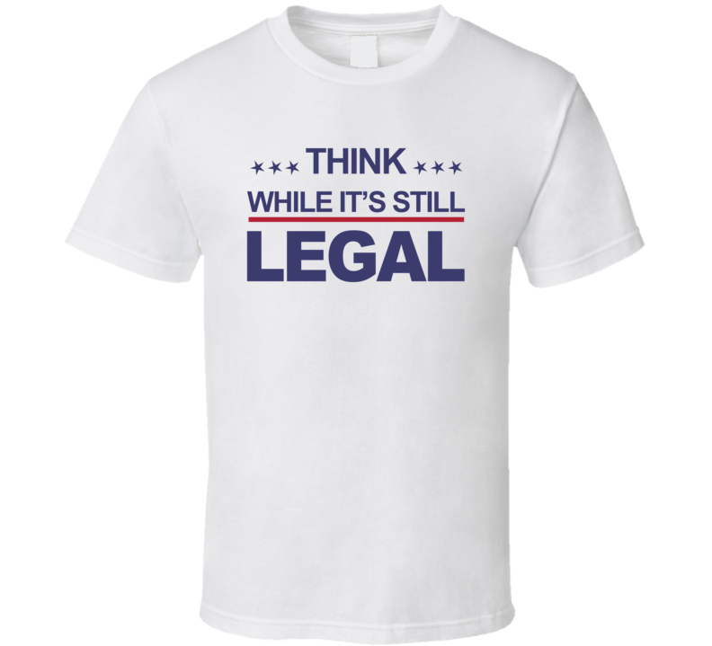Think While It's Still Legal T Shirt Think While It's Still Legal T Shirt