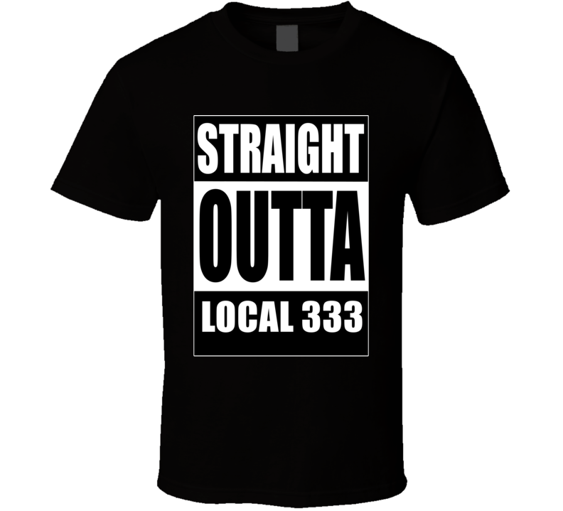 Local 333 Straight Outta Local 333 Union Supporter T Shirt