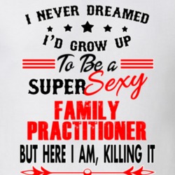Family Practitioner Super Sexy Killing It Occupation T Shirt 29099626
