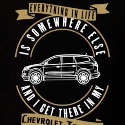 Chevrolet Traverse Everything Is Somewhere Else I Get There In My Car T Shirt 35826467