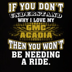 Gmc Acadia You Don't Understand You Won't Need A Ride Car Lovers T Shirt 37573816