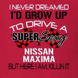Nissan Maxima Never Dreamed Id Drive Im Killing It Car Lover T Shirt 38962779