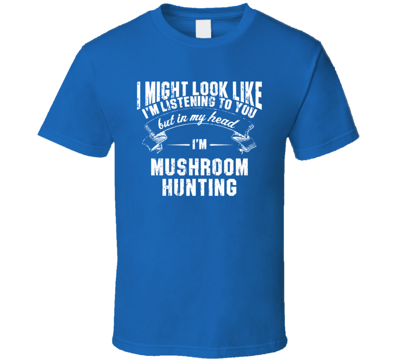 I Look Like I'M Listening But In My Head I'M Mushroom hunting T Shirt