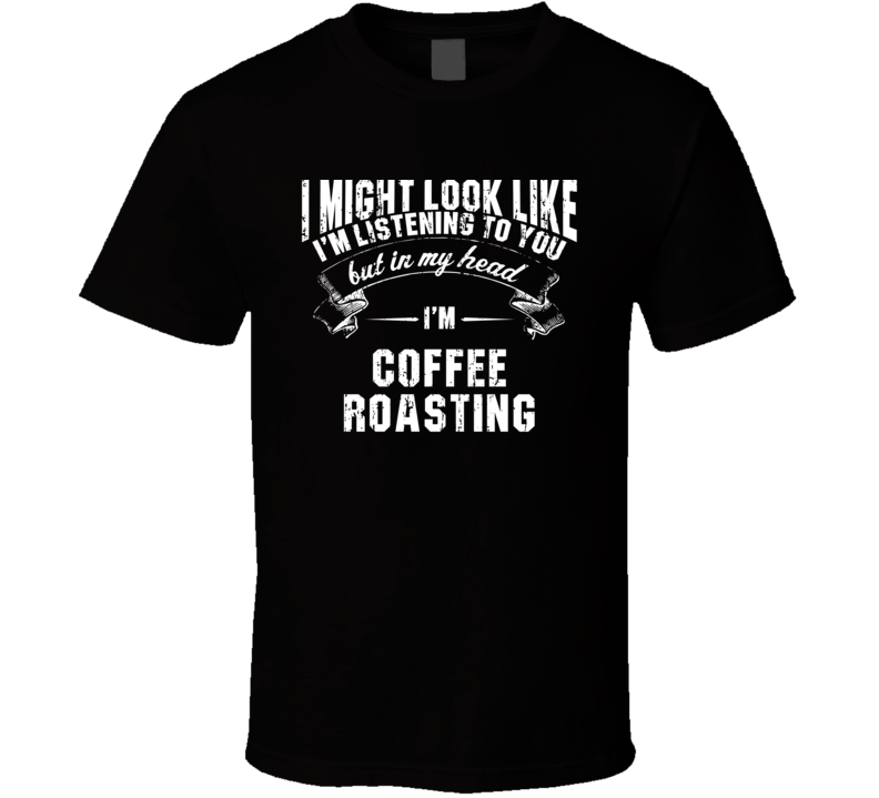 I Look Like I'M Listening But In My Head I'M Coffee roasting T Shirt