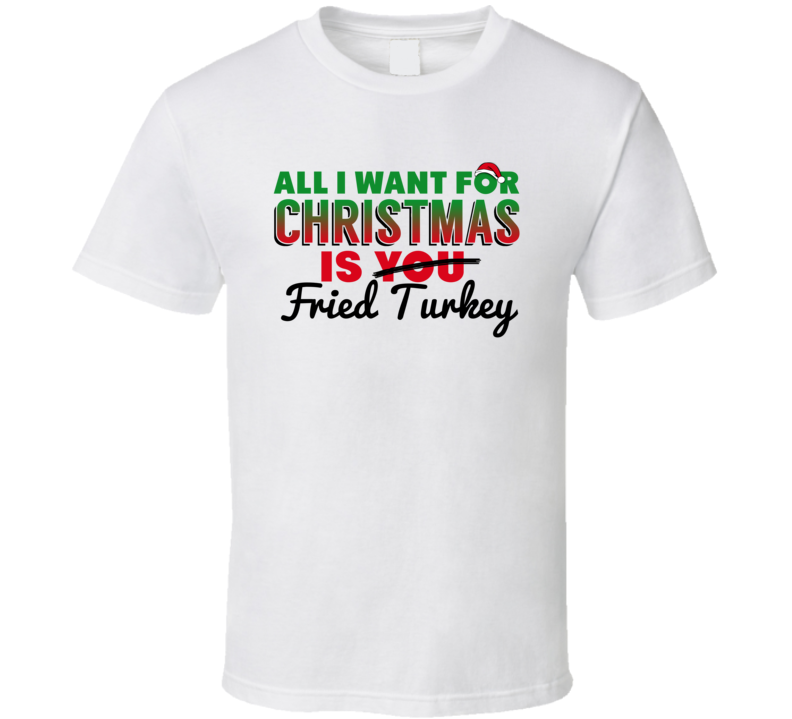 All I Want For Christmas Is Fried Turkey Favorite Food Holiday Gift T All I Want For Christmas Is Fried Turkey Favorite Food Holiday Gift T