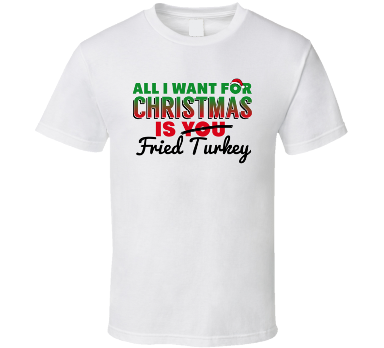 All I Want For Christmas Is Fried Turkey Favorite Food Holiday Gift T Shirt