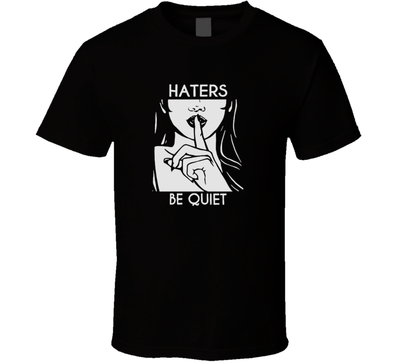 Haters Be Quiet T Shirt Haters Be Quiet T Shirt